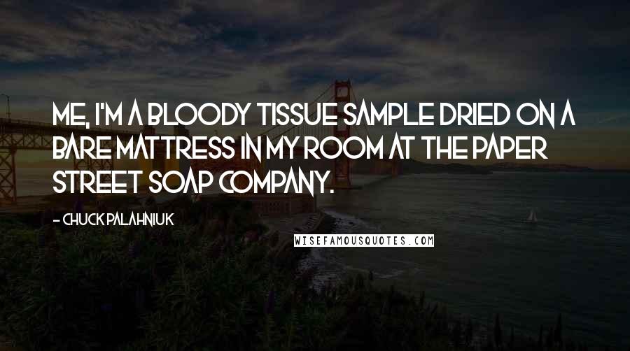 Chuck Palahniuk Quotes: Me, I'm a bloody tissue sample dried on a bare mattress in my room at the Paper Street Soap Company.