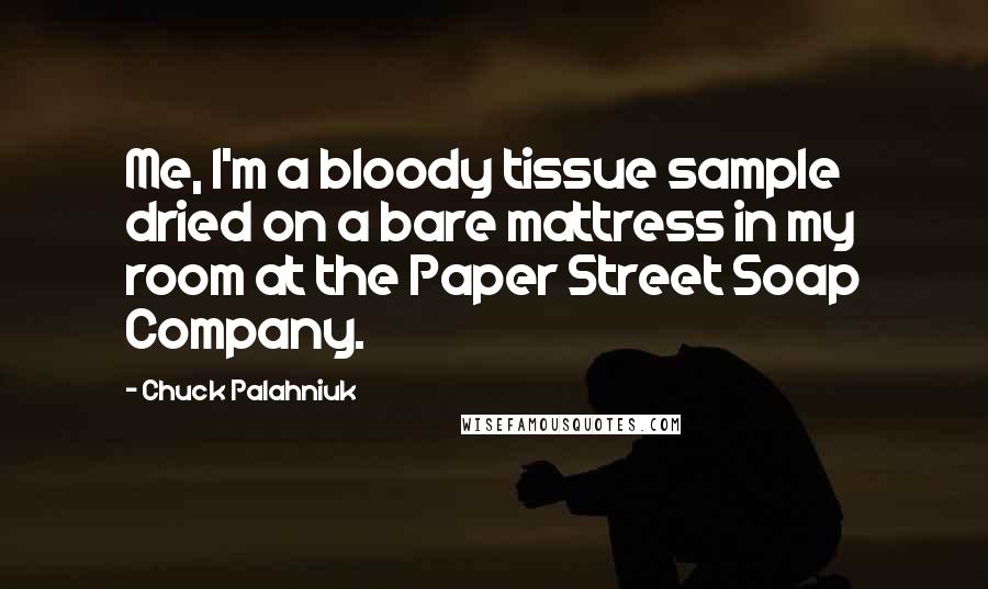 Chuck Palahniuk Quotes: Me, I'm a bloody tissue sample dried on a bare mattress in my room at the Paper Street Soap Company.