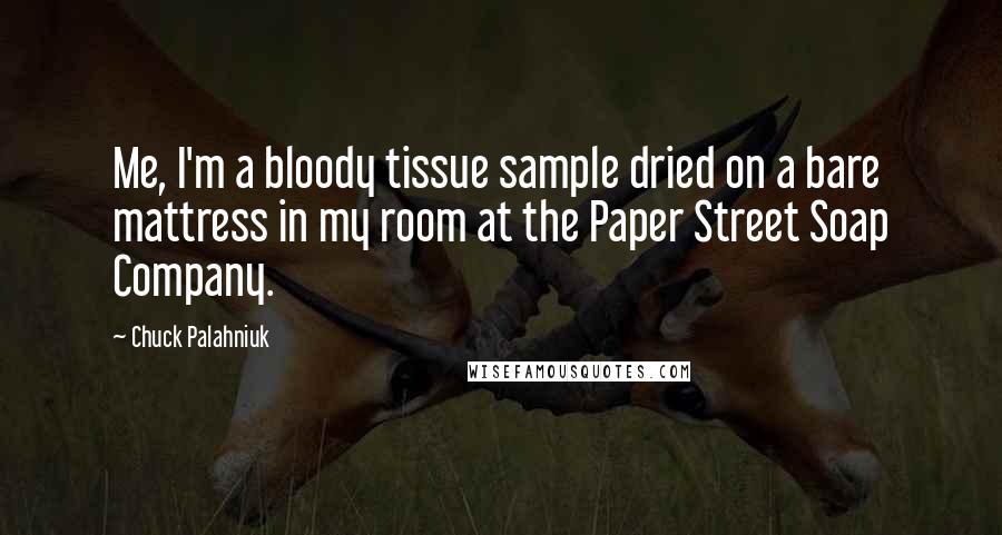 Chuck Palahniuk Quotes: Me, I'm a bloody tissue sample dried on a bare mattress in my room at the Paper Street Soap Company.