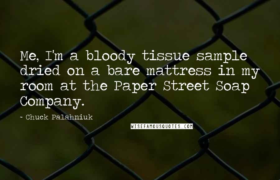 Chuck Palahniuk Quotes: Me, I'm a bloody tissue sample dried on a bare mattress in my room at the Paper Street Soap Company.