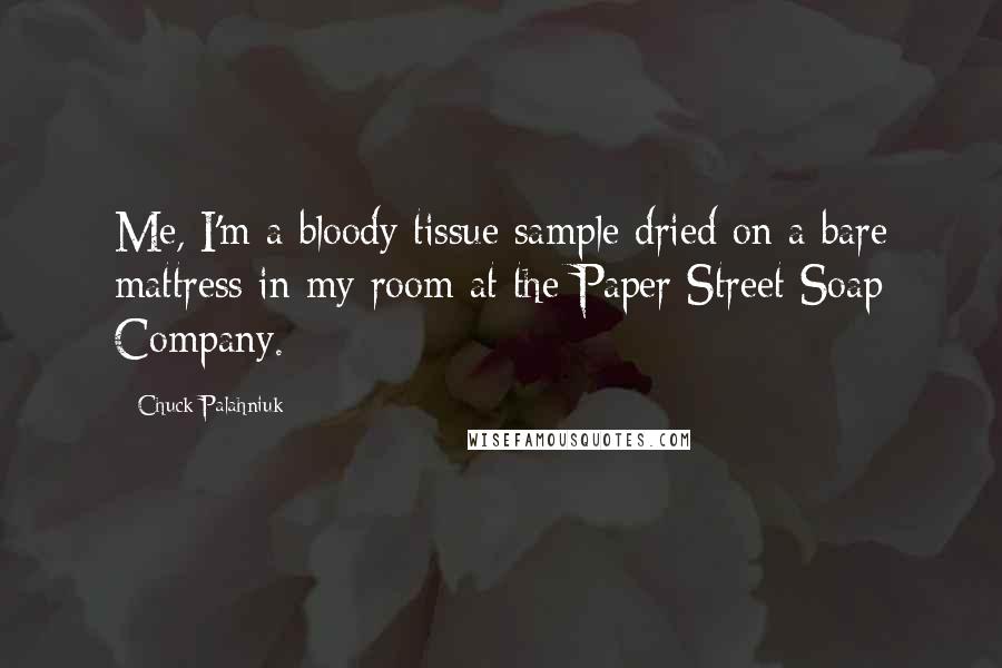 Chuck Palahniuk Quotes: Me, I'm a bloody tissue sample dried on a bare mattress in my room at the Paper Street Soap Company.