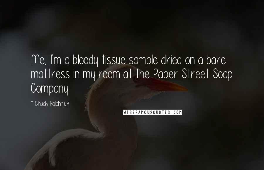 Chuck Palahniuk Quotes: Me, I'm a bloody tissue sample dried on a bare mattress in my room at the Paper Street Soap Company.