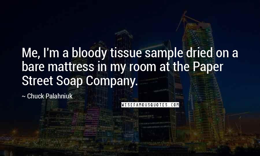 Chuck Palahniuk Quotes: Me, I'm a bloody tissue sample dried on a bare mattress in my room at the Paper Street Soap Company.