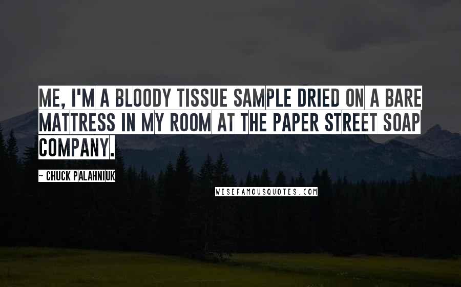 Chuck Palahniuk Quotes: Me, I'm a bloody tissue sample dried on a bare mattress in my room at the Paper Street Soap Company.
