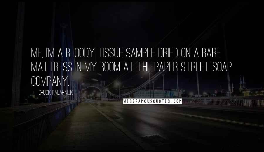 Chuck Palahniuk Quotes: Me, I'm a bloody tissue sample dried on a bare mattress in my room at the Paper Street Soap Company.