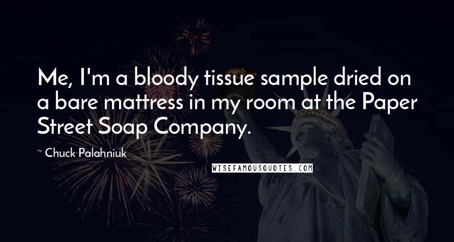 Chuck Palahniuk Quotes: Me, I'm a bloody tissue sample dried on a bare mattress in my room at the Paper Street Soap Company.