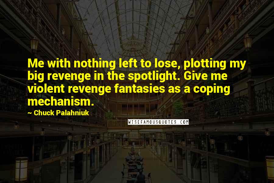 Chuck Palahniuk Quotes: Me with nothing left to lose, plotting my big revenge in the spotlight. Give me violent revenge fantasies as a coping mechanism.