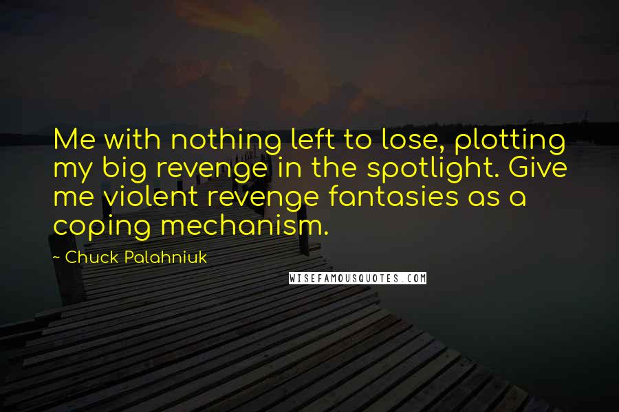 Chuck Palahniuk Quotes: Me with nothing left to lose, plotting my big revenge in the spotlight. Give me violent revenge fantasies as a coping mechanism.