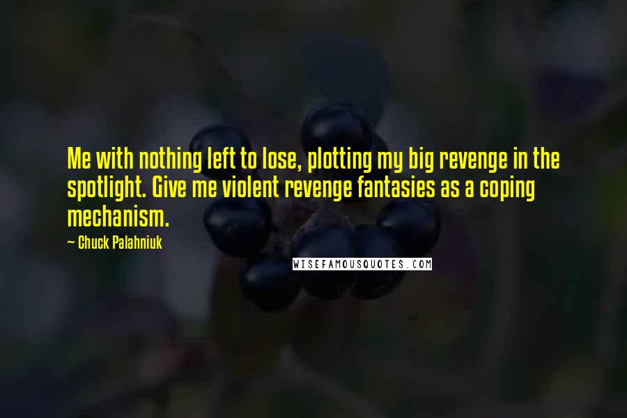 Chuck Palahniuk Quotes: Me with nothing left to lose, plotting my big revenge in the spotlight. Give me violent revenge fantasies as a coping mechanism.