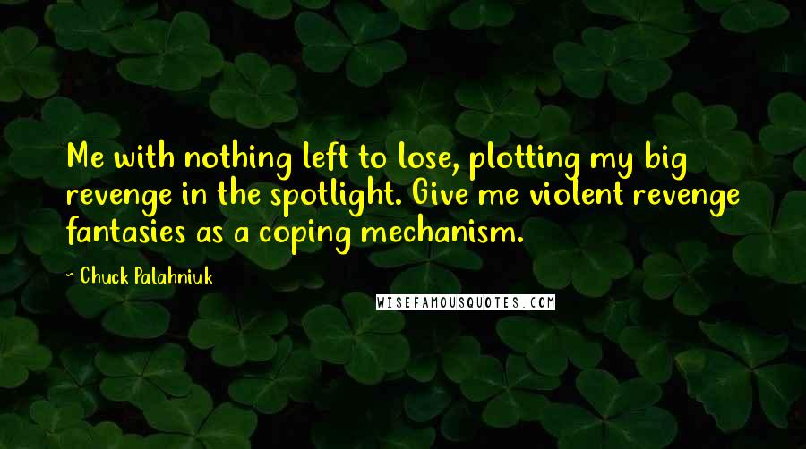 Chuck Palahniuk Quotes: Me with nothing left to lose, plotting my big revenge in the spotlight. Give me violent revenge fantasies as a coping mechanism.