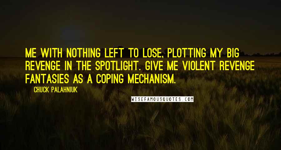 Chuck Palahniuk Quotes: Me with nothing left to lose, plotting my big revenge in the spotlight. Give me violent revenge fantasies as a coping mechanism.