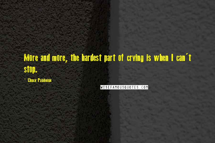 Chuck Palahniuk Quotes: More and more, the hardest part of crying is when I can't stop.