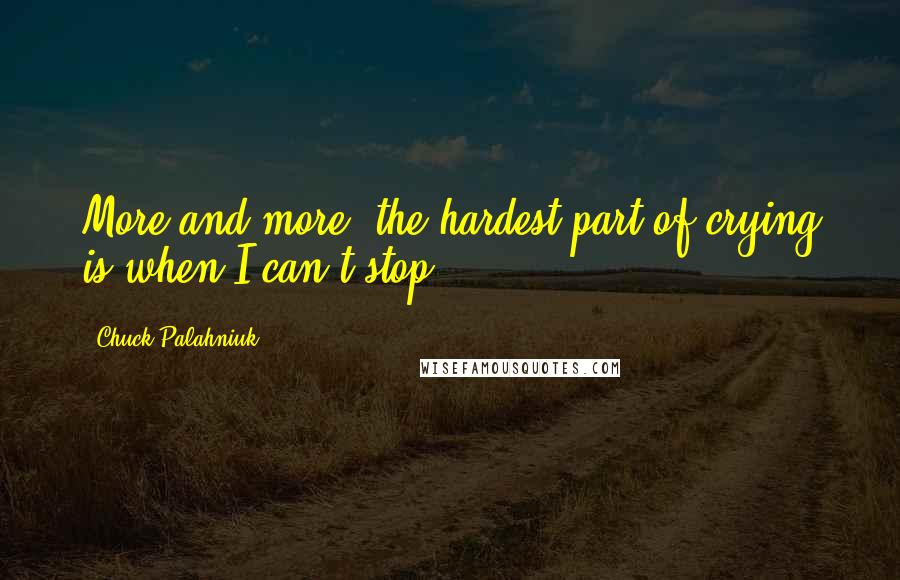 Chuck Palahniuk Quotes: More and more, the hardest part of crying is when I can't stop.