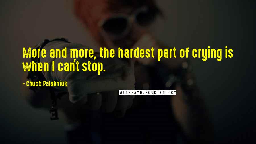 Chuck Palahniuk Quotes: More and more, the hardest part of crying is when I can't stop.