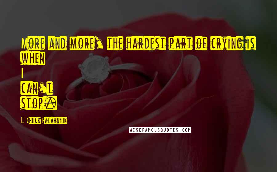 Chuck Palahniuk Quotes: More and more, the hardest part of crying is when I can't stop.