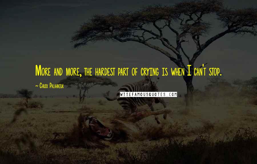 Chuck Palahniuk Quotes: More and more, the hardest part of crying is when I can't stop.