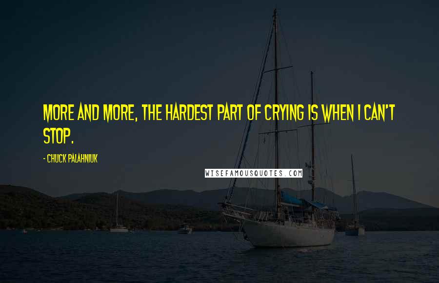 Chuck Palahniuk Quotes: More and more, the hardest part of crying is when I can't stop.