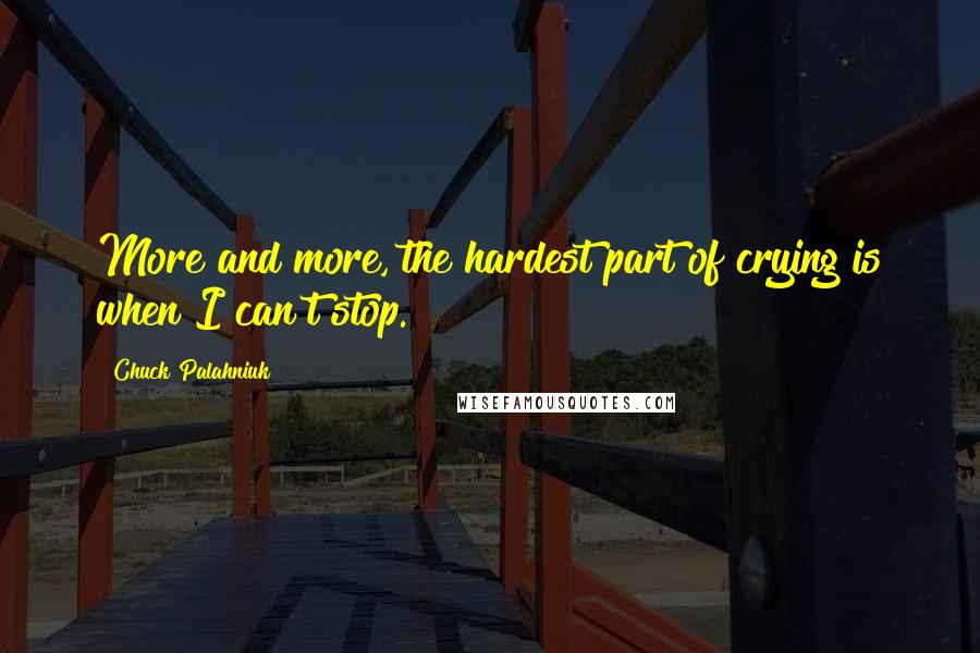 Chuck Palahniuk Quotes: More and more, the hardest part of crying is when I can't stop.