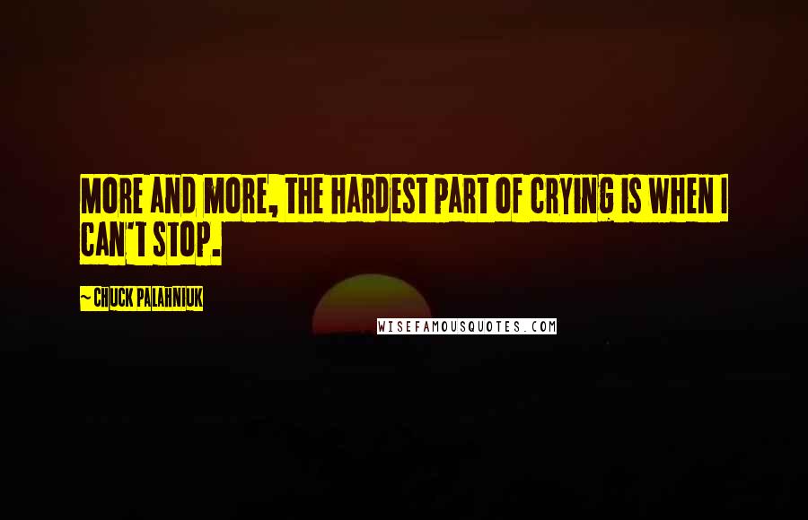 Chuck Palahniuk Quotes: More and more, the hardest part of crying is when I can't stop.