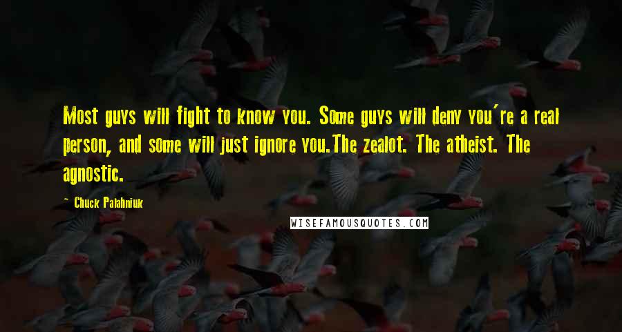 Chuck Palahniuk Quotes: Most guys will fight to know you. Some guys will deny you're a real person, and some will just ignore you.The zealot. The atheist. The agnostic.