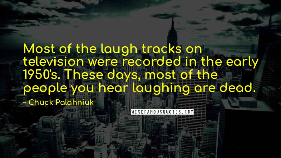 Chuck Palahniuk Quotes: Most of the laugh tracks on television were recorded in the early 1950's. These days, most of the people you hear laughing are dead.