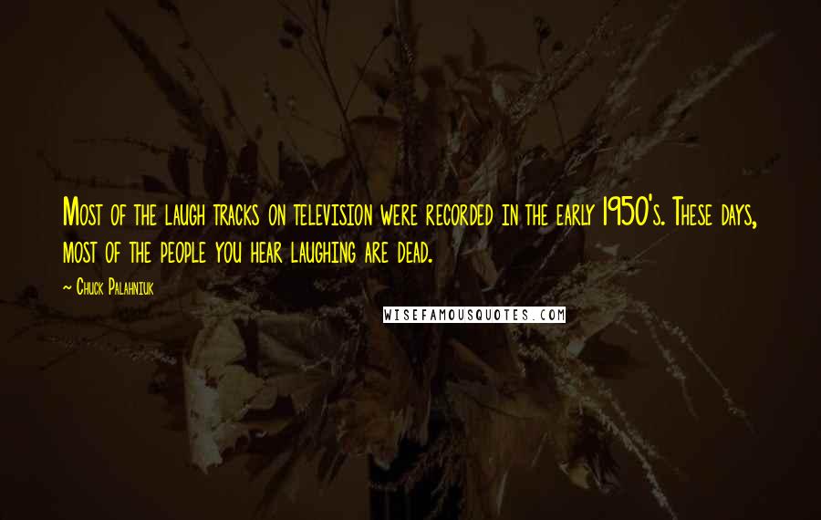 Chuck Palahniuk Quotes: Most of the laugh tracks on television were recorded in the early 1950's. These days, most of the people you hear laughing are dead.