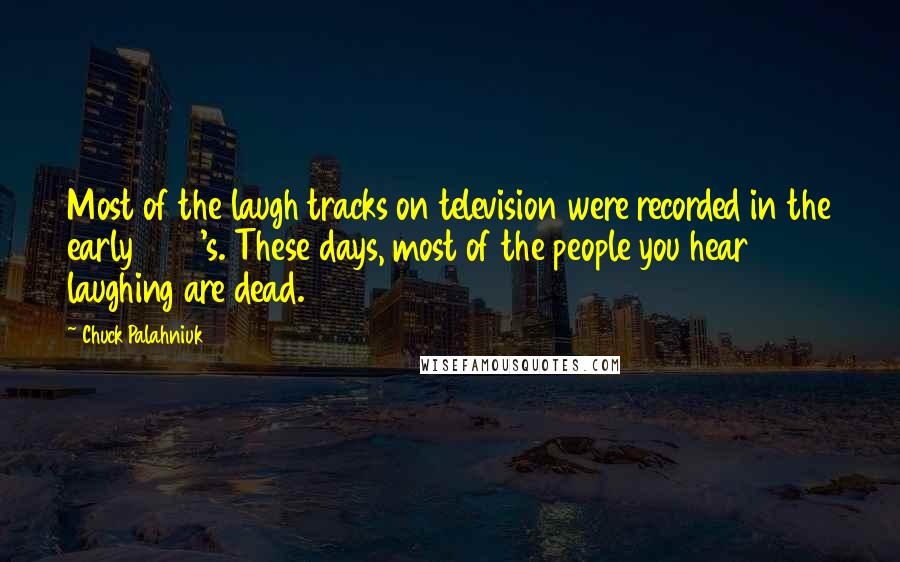 Chuck Palahniuk Quotes: Most of the laugh tracks on television were recorded in the early 1950's. These days, most of the people you hear laughing are dead.