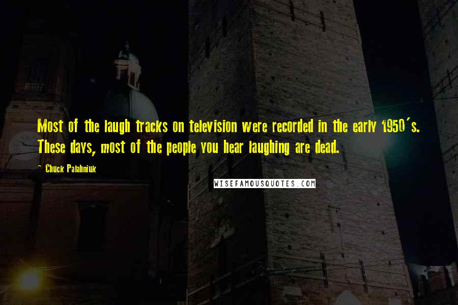 Chuck Palahniuk Quotes: Most of the laugh tracks on television were recorded in the early 1950's. These days, most of the people you hear laughing are dead.