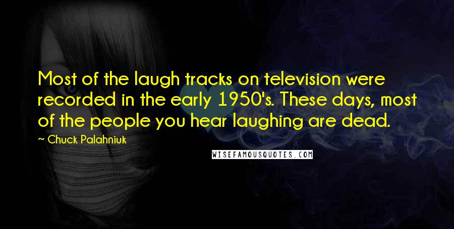Chuck Palahniuk Quotes: Most of the laugh tracks on television were recorded in the early 1950's. These days, most of the people you hear laughing are dead.