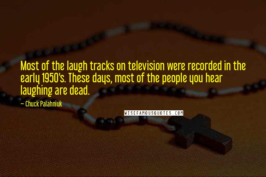 Chuck Palahniuk Quotes: Most of the laugh tracks on television were recorded in the early 1950's. These days, most of the people you hear laughing are dead.