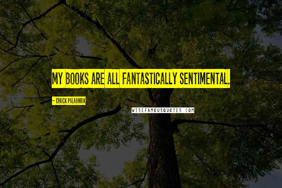Chuck Palahniuk Quotes: My books are all fantastically sentimental.