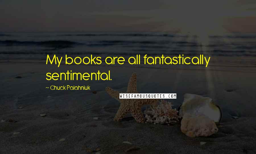 Chuck Palahniuk Quotes: My books are all fantastically sentimental.