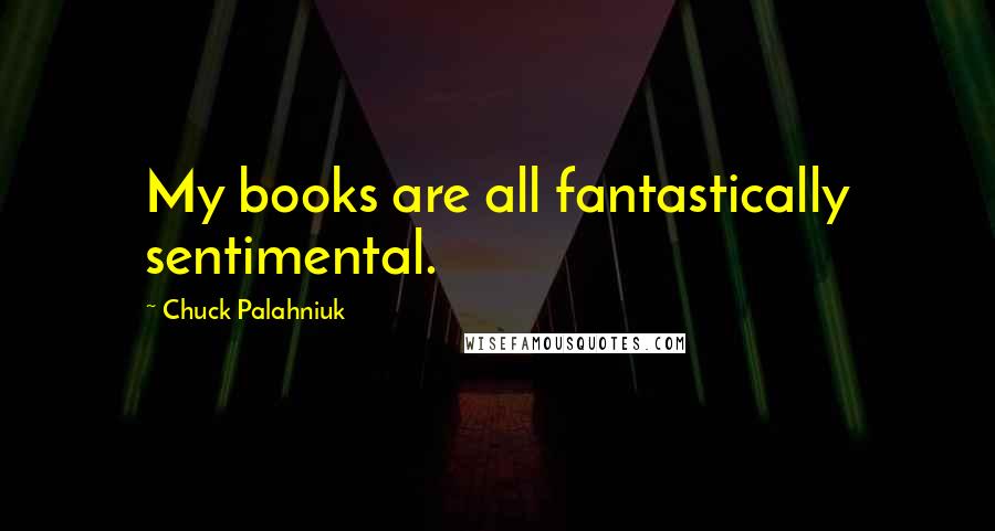 Chuck Palahniuk Quotes: My books are all fantastically sentimental.