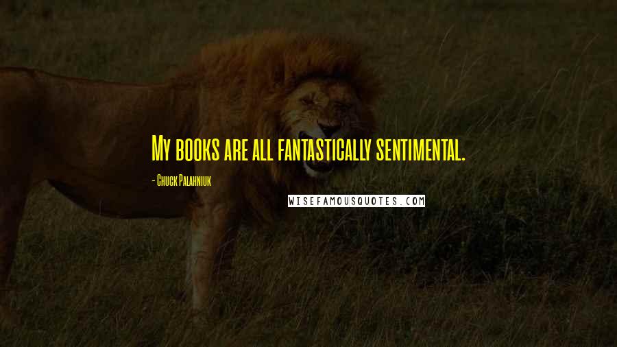 Chuck Palahniuk Quotes: My books are all fantastically sentimental.