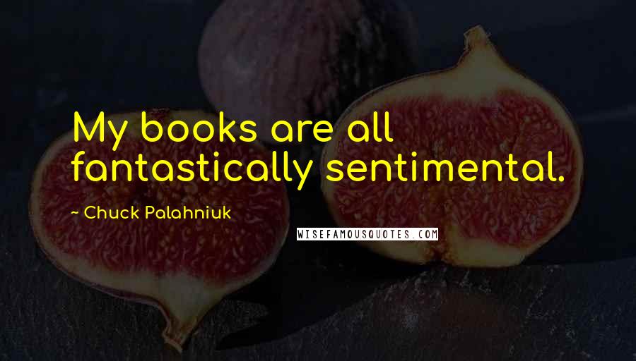 Chuck Palahniuk Quotes: My books are all fantastically sentimental.
