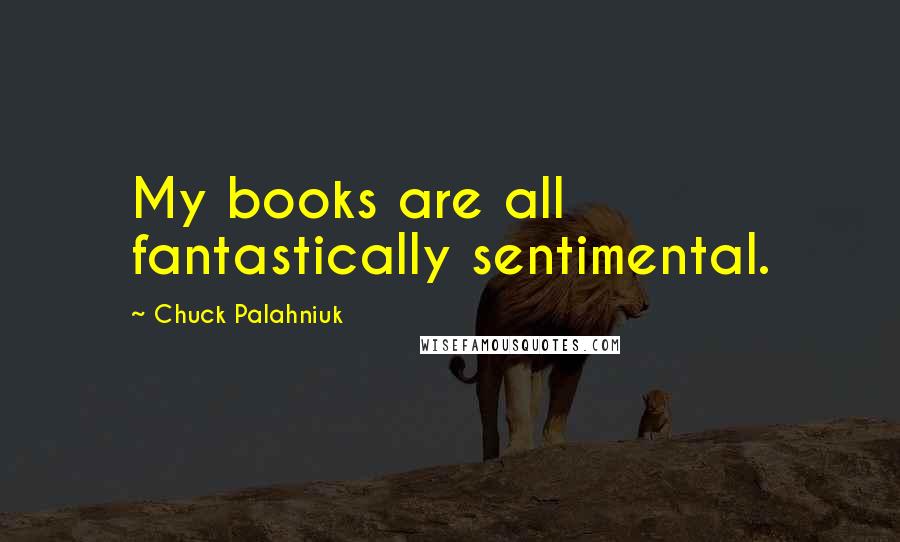 Chuck Palahniuk Quotes: My books are all fantastically sentimental.