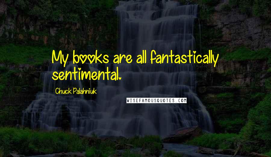 Chuck Palahniuk Quotes: My books are all fantastically sentimental.