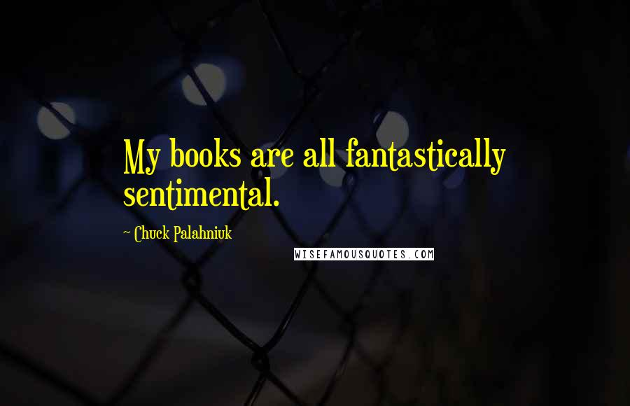 Chuck Palahniuk Quotes: My books are all fantastically sentimental.