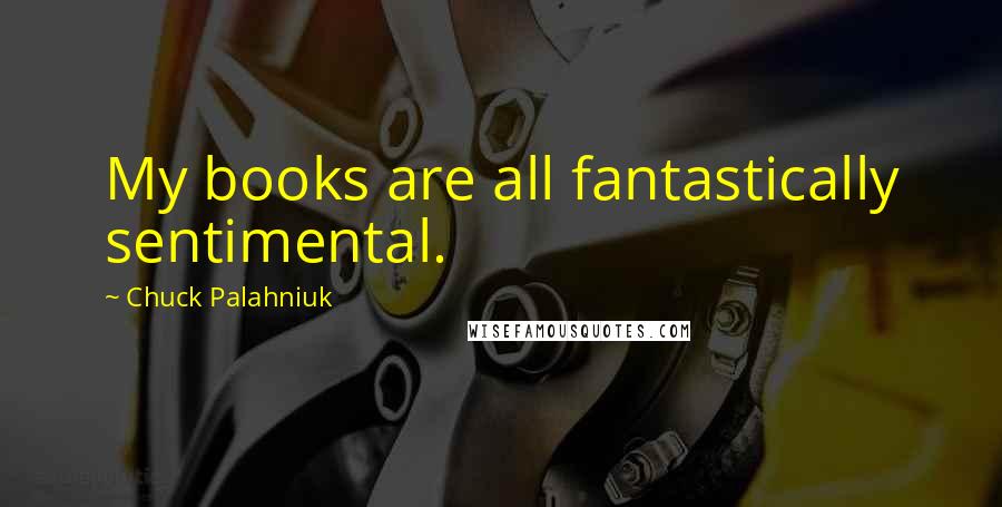 Chuck Palahniuk Quotes: My books are all fantastically sentimental.