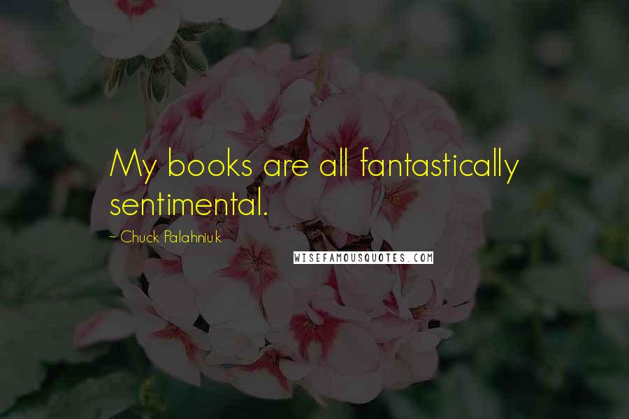 Chuck Palahniuk Quotes: My books are all fantastically sentimental.