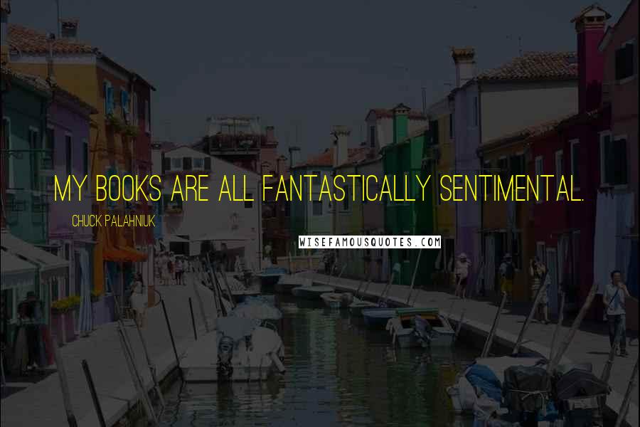 Chuck Palahniuk Quotes: My books are all fantastically sentimental.