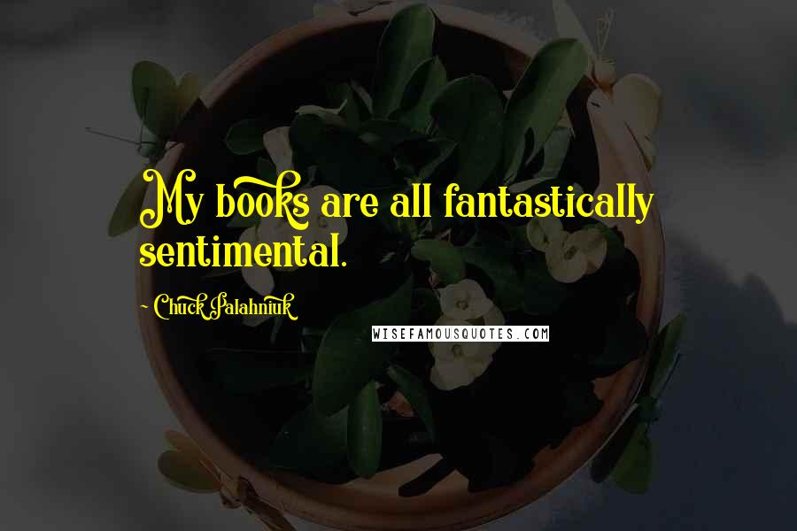 Chuck Palahniuk Quotes: My books are all fantastically sentimental.