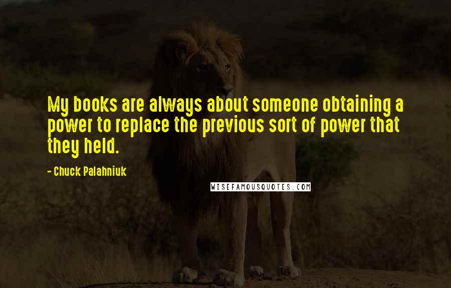 Chuck Palahniuk Quotes: My books are always about someone obtaining a power to replace the previous sort of power that they held.