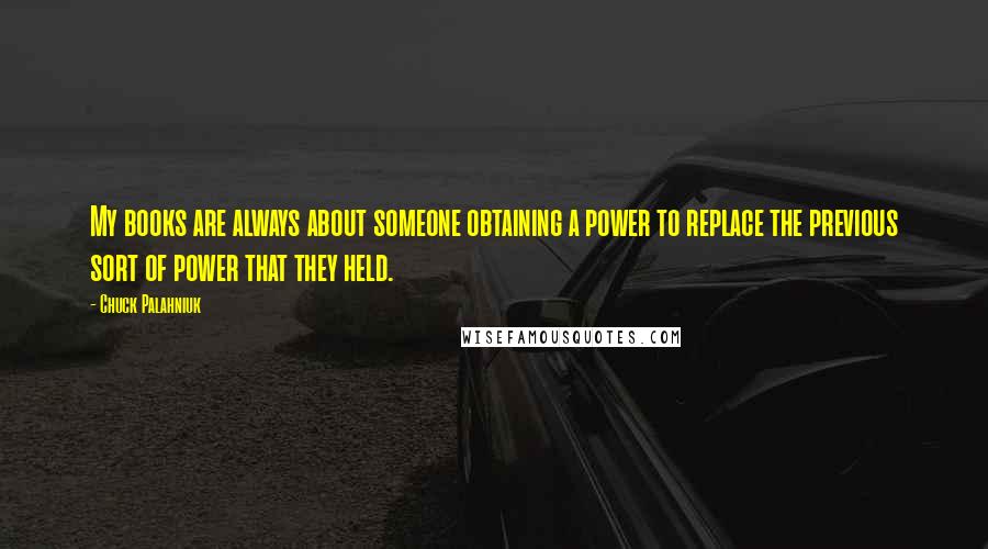 Chuck Palahniuk Quotes: My books are always about someone obtaining a power to replace the previous sort of power that they held.