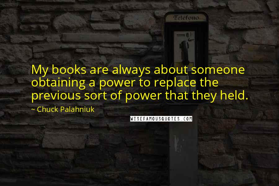 Chuck Palahniuk Quotes: My books are always about someone obtaining a power to replace the previous sort of power that they held.