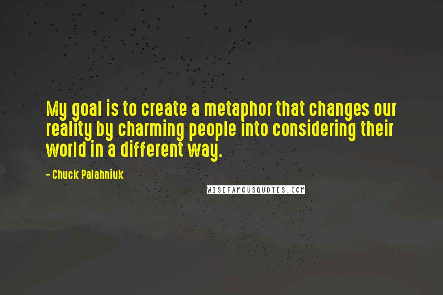 Chuck Palahniuk Quotes: My goal is to create a metaphor that changes our reality by charming people into considering their world in a different way.