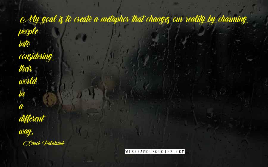 Chuck Palahniuk Quotes: My goal is to create a metaphor that changes our reality by charming people into considering their world in a different way.