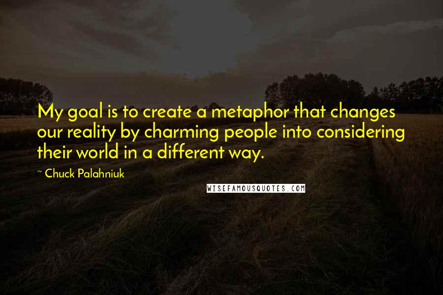Chuck Palahniuk Quotes: My goal is to create a metaphor that changes our reality by charming people into considering their world in a different way.