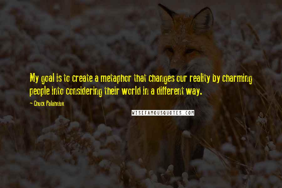 Chuck Palahniuk Quotes: My goal is to create a metaphor that changes our reality by charming people into considering their world in a different way.
