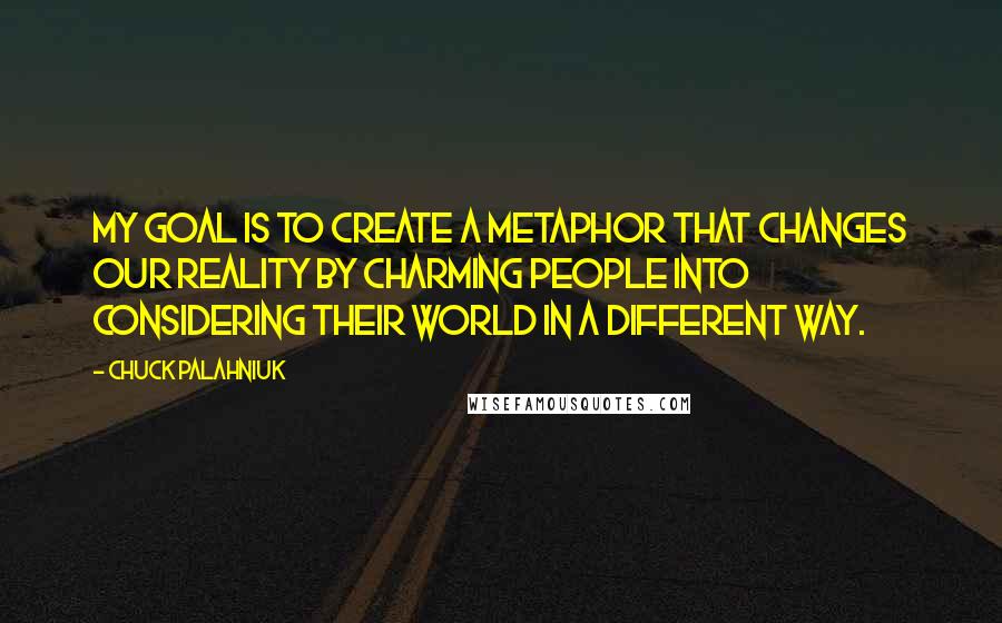 Chuck Palahniuk Quotes: My goal is to create a metaphor that changes our reality by charming people into considering their world in a different way.